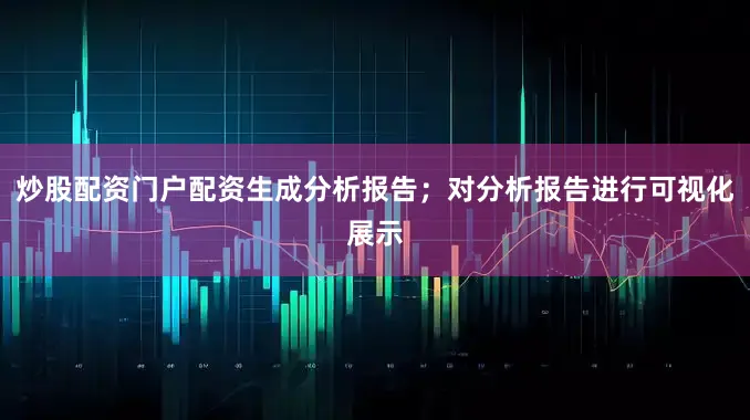 炒股配资门户配资生成分析报告；对分析报告进行可视化展示