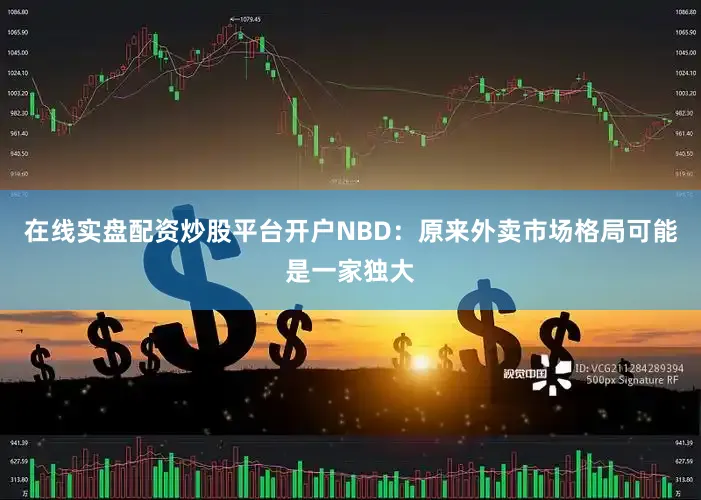 在线实盘配资炒股平台开户NBD：原来外卖市场格局可能是一家独大