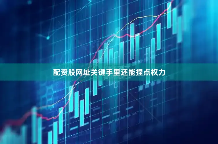 配资股网址关键手里还能捏点权力