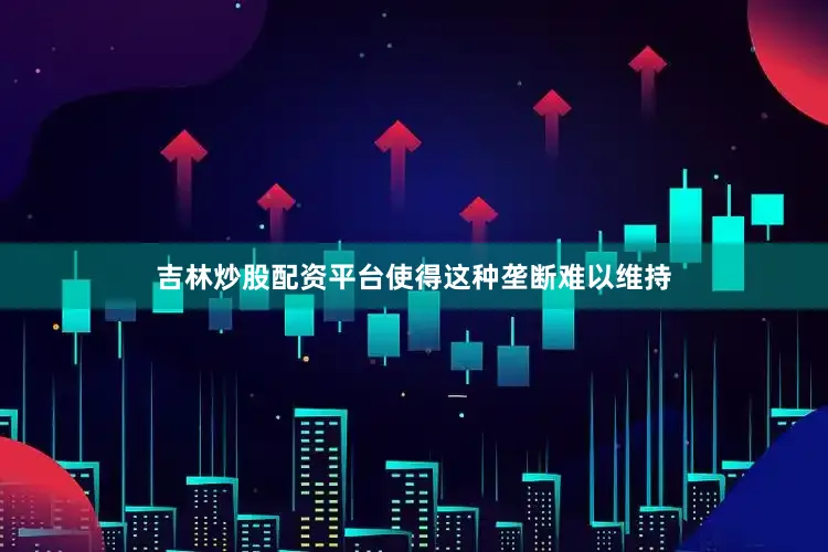 吉林炒股配资平台使得这种垄断难以维持