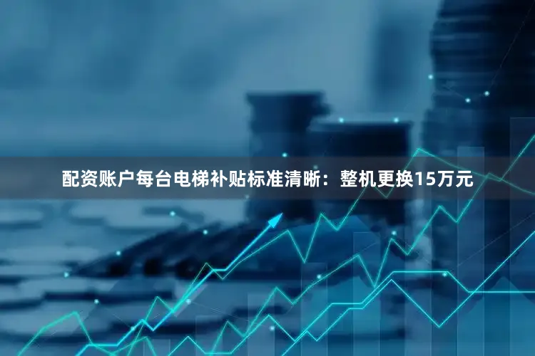 配资账户每台电梯补贴标准清晰：整机更换15万元