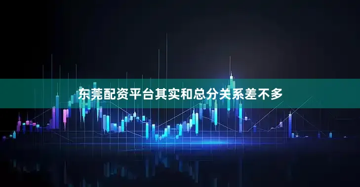 东莞配资平台其实和总分关系差不多