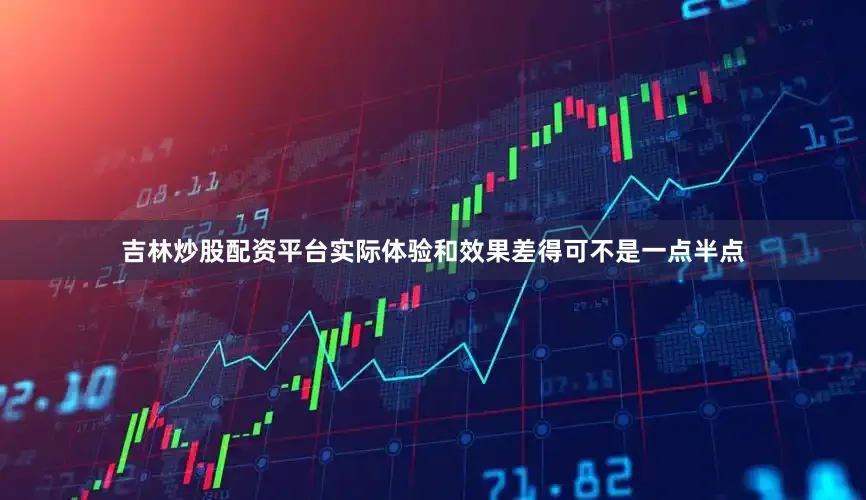 吉林炒股配资平台实际体验和效果差得可不是一点半点