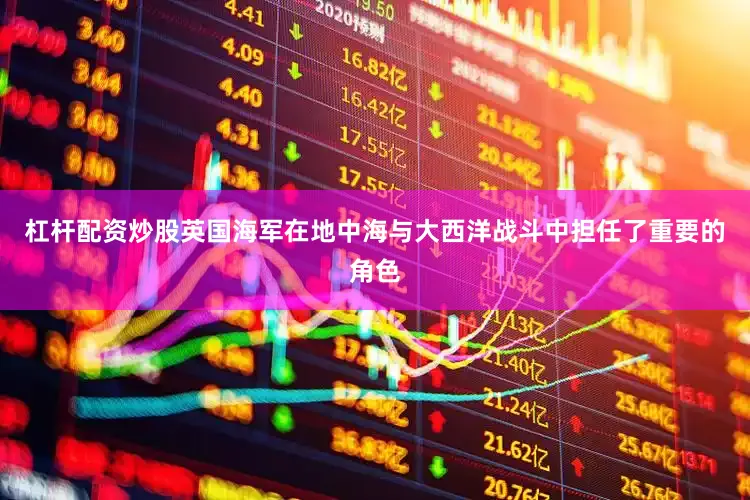 杠杆配资炒股英国海军在地中海与大西洋战斗中担任了重要的角色
