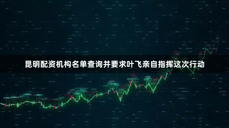 昆明配资机构名单查询并要求叶飞亲自指挥这次行动