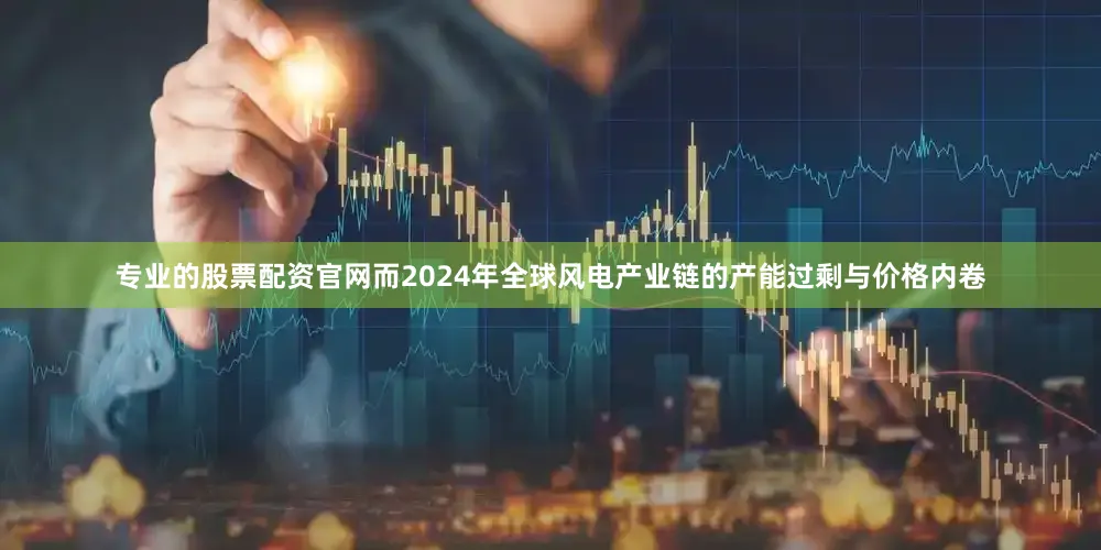 专业的股票配资官网而2024年全球风电产业链的产能过剩与价格内卷