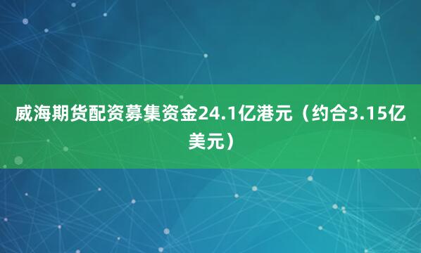 威海期货配资募集资金24.1亿港元（约合3.15亿美元）