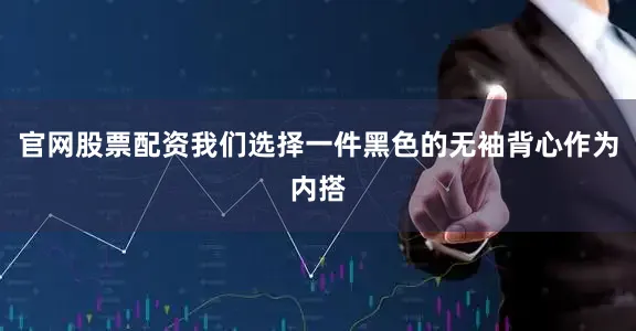 官网股票配资我们选择一件黑色的无袖背心作为内搭