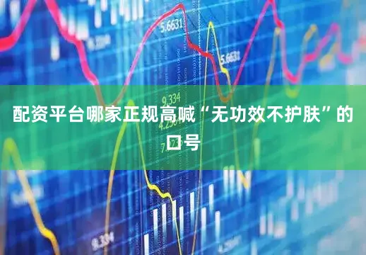 配资平台哪家正规高喊“无功效不护肤”的口号