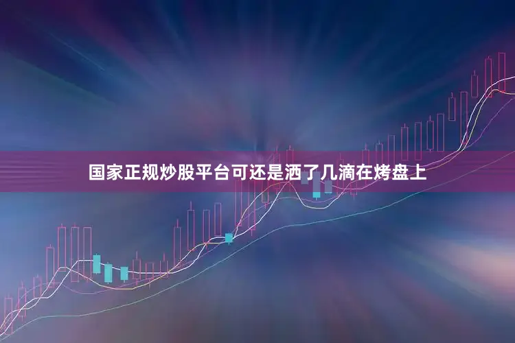 国家正规炒股平台可还是洒了几滴在烤盘上