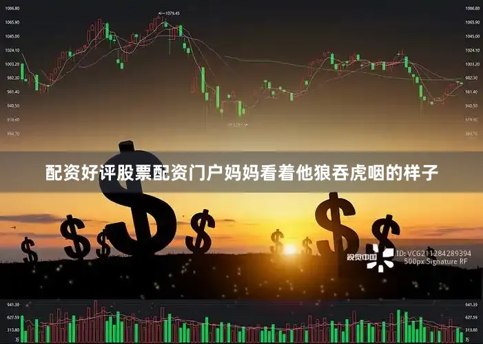 配资好评股票配资门户妈妈看着他狼吞虎咽的样子