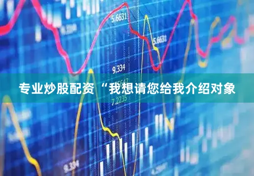 专业炒股配资 “我想请您给我介绍对象