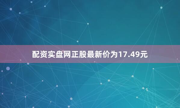 配资实盘网正股最新价为17.49元