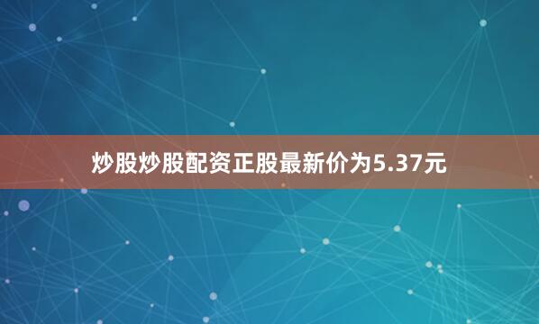 炒股炒股配资正股最新价为5.37元