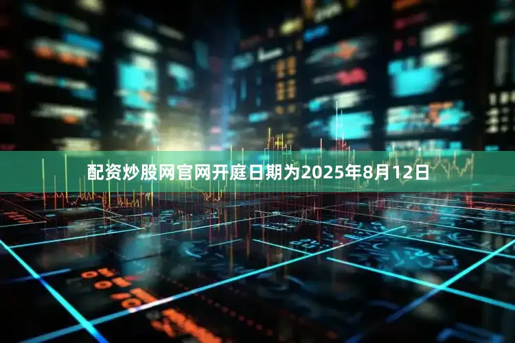 配资炒股网官网开庭日期为2025年8月12日