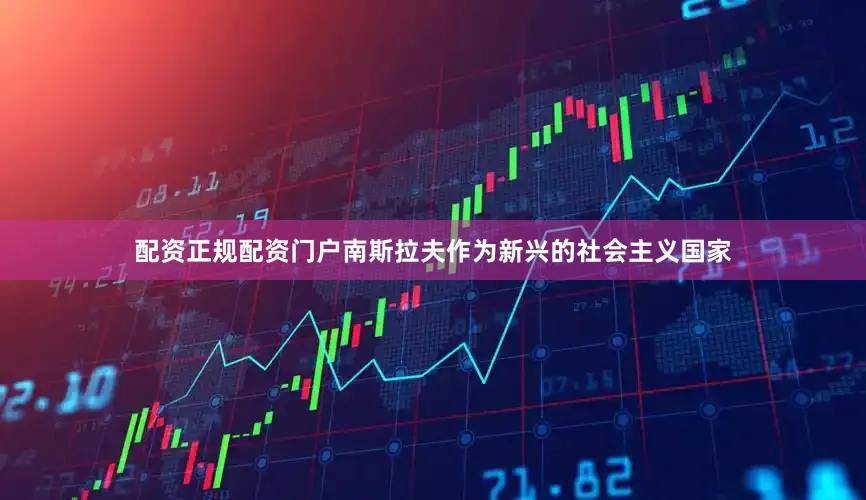 配资正规配资门户南斯拉夫作为新兴的社会主义国家