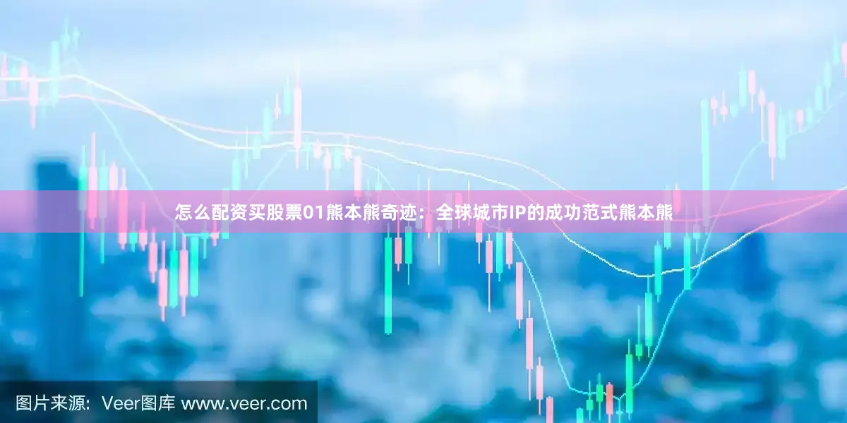 怎么配资买股票01熊本熊奇迹：全球城市IP的成功范式熊本熊