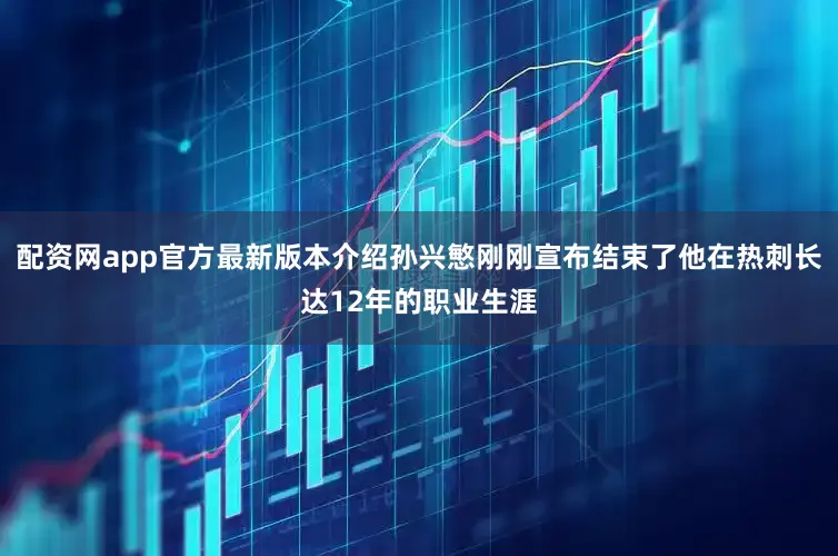 配资网app官方最新版本介绍孙兴慜刚刚宣布结束了他在热刺长达12年的职业生涯