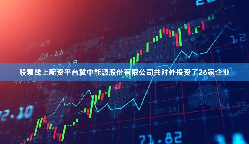 股票线上配资平台冀中能源股份有限公司共对外投资了26家企业