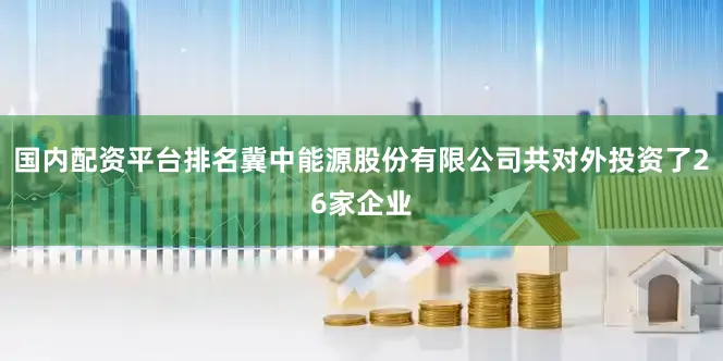 国内配资平台排名冀中能源股份有限公司共对外投资了26家企业