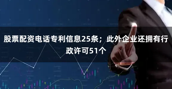 股票配资电话专利信息25条；此外企业还拥有行政许可51个