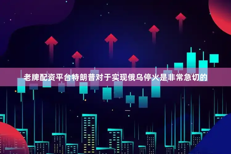 老牌配资平台特朗普对于实现俄乌停火是非常急切的