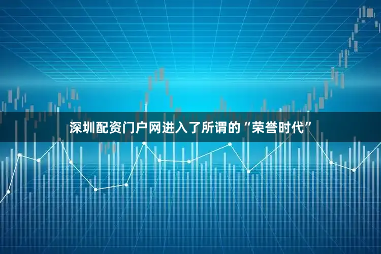 深圳配资门户网进入了所谓的“荣誉时代”