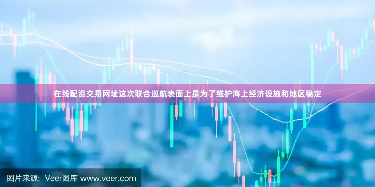 在线配资交易网址这次联合巡航表面上是为了维护海上经济设施和地区稳定