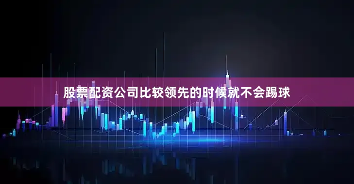 股票配资公司比较领先的时候就不会踢球