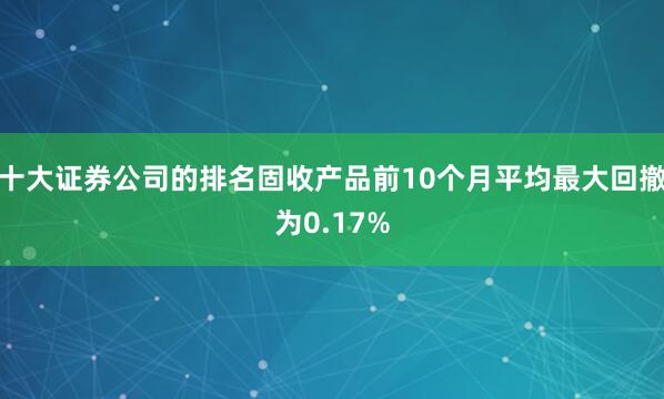 十大证券公司的排名固收产品前10个月平均最大回撤为0.17%