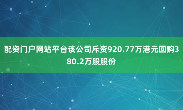 配资门户网站平台该公司斥资920.77万港元回购380.2万股股份